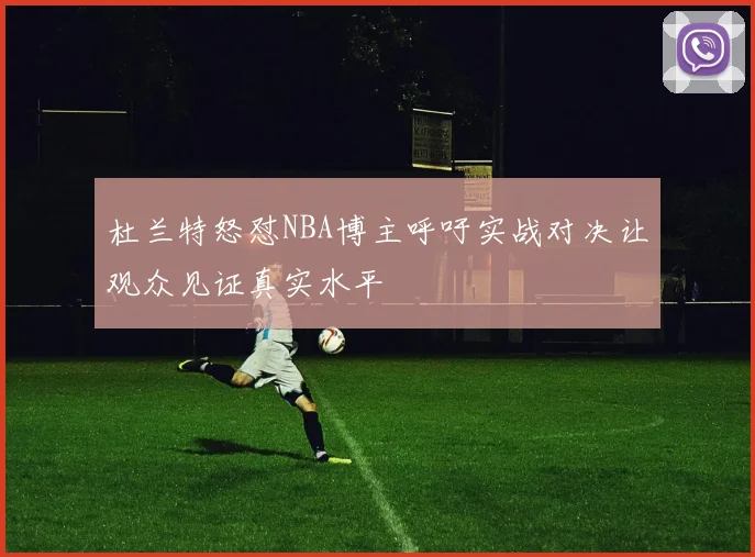 杜兰特怒怼NBA博主呼吁实战对决让观众见证真实水平