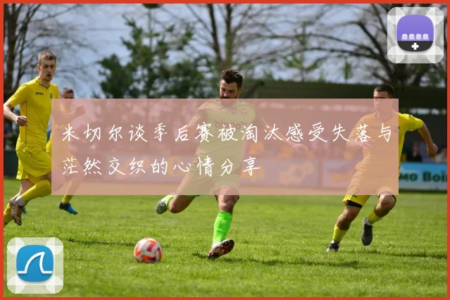 米切尔谈季后赛被淘汰感受失落与茫然交织的心情分享