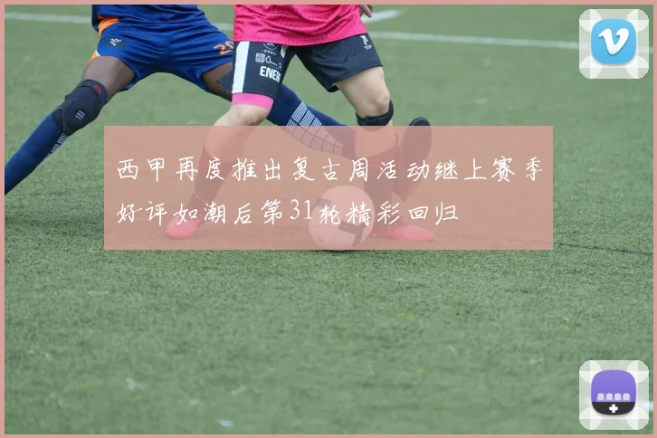 西甲再度推出复古周活动继上赛季好评如潮后第31轮精彩回归