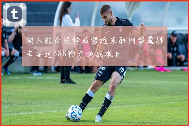 湖人能否逆转局势迎来胜利雷霆胜率高达688预示挑战艰巨