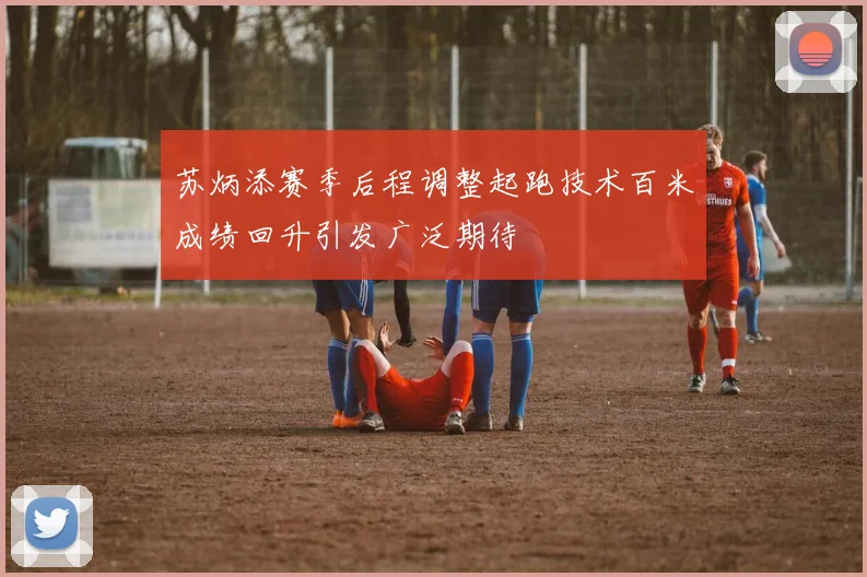 苏炳添赛季后程调整起跑技术百米成绩回升引发广泛期待