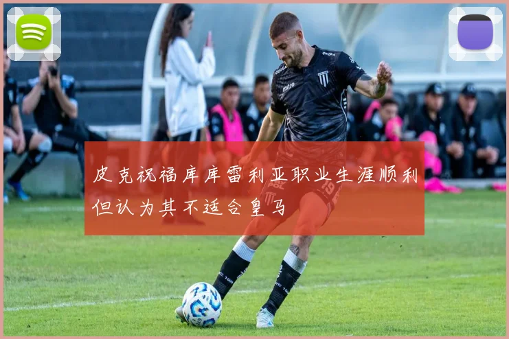 皮克祝福库库雷利亚职业生涯顺利但认为其不适合皇马