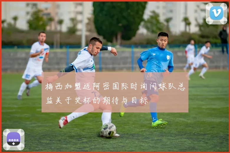 梅西加盟迈阿密国际时询问球队总监关于奖杯的期待与目标
