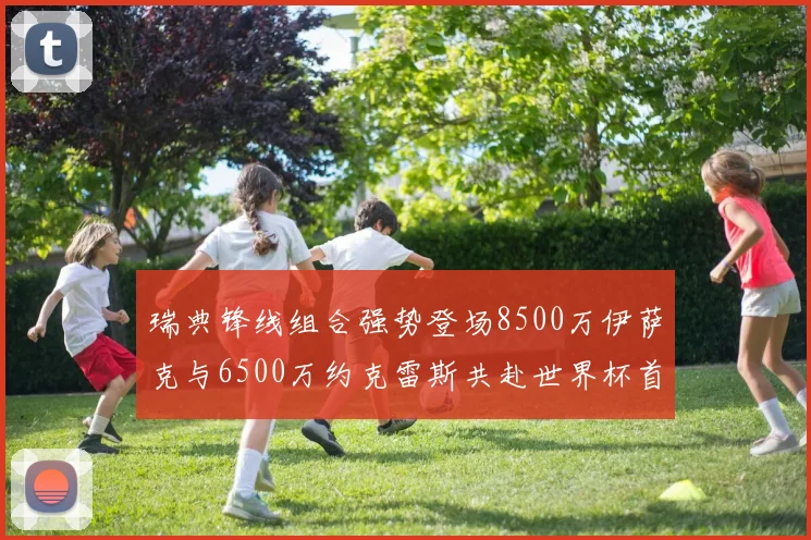 瑞典锋线组合强势登场8500万伊萨克与6500万约克雷斯共赴世界杯首秀