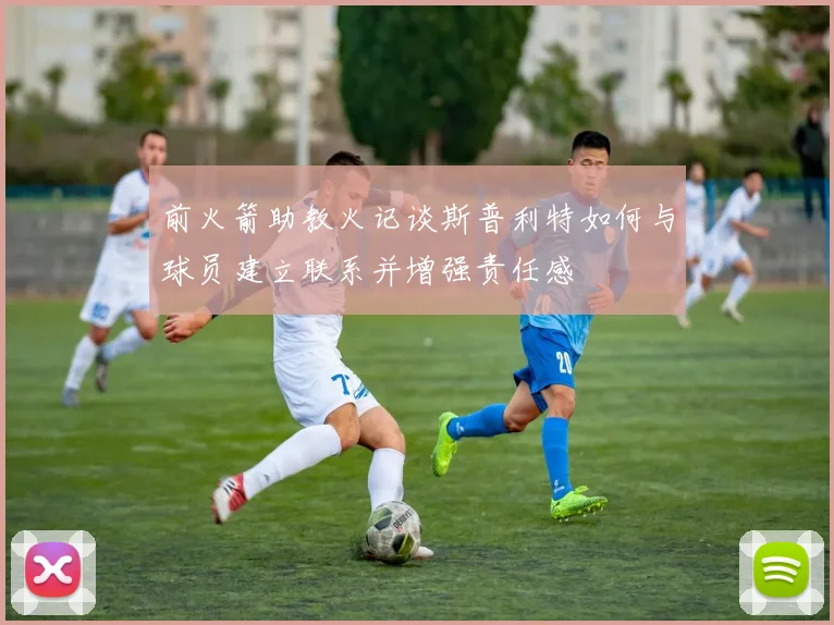 前火箭助教火记谈斯普利特如何与球员建立联系并增强责任感