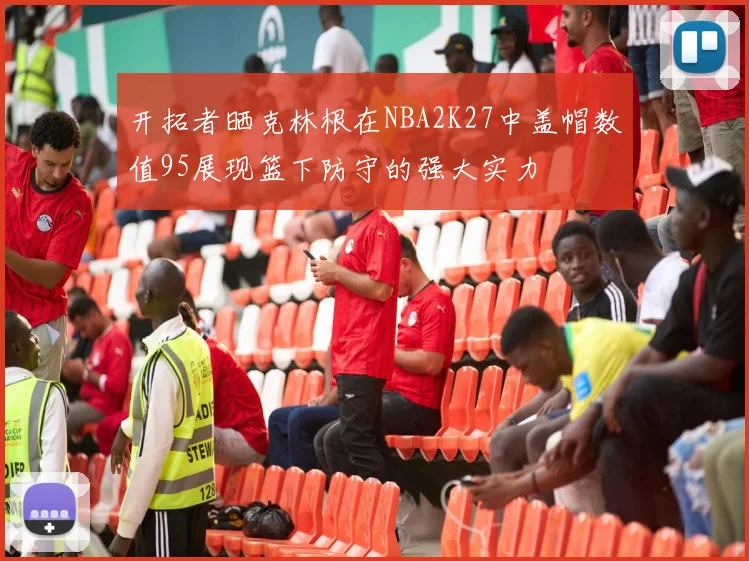 开拓者晒克林根在NBA2K27中盖帽数值95展现篮下防守的强大实力