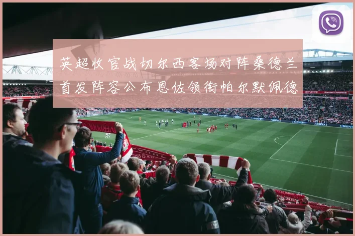 英超收官战切尔西客场对阵桑德兰首发阵容公布恩佐领衔帕尔默佩德罗先发