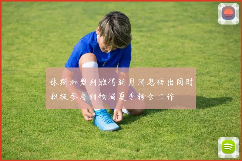 休斯加盟利雅得新月消息传出同时积极参与利物浦夏季转会工作