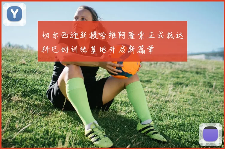 切尔西迎新援哈维阿隆索正式抵达科巴姆训练基地开启新篇章