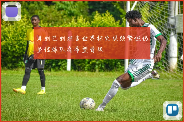 库利巴利坦言世界杯失误频繁但仍坚信球队有希望晋级