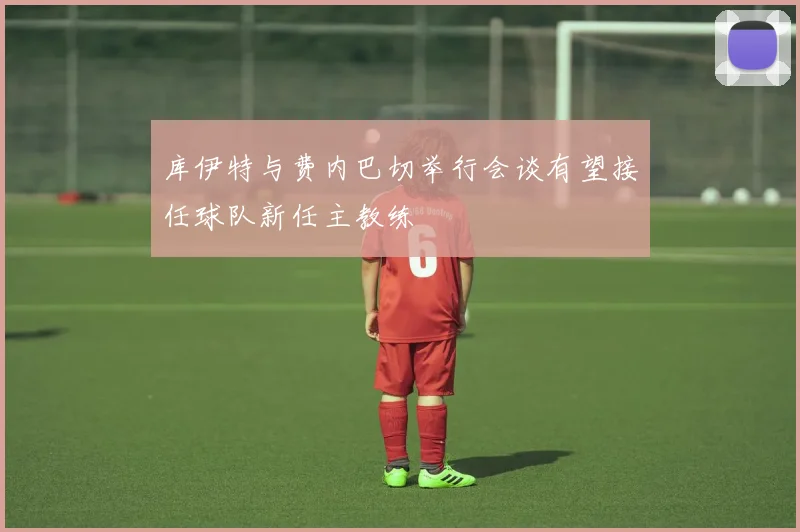 库伊特与费内巴切举行会谈有望接任球队新任主教练