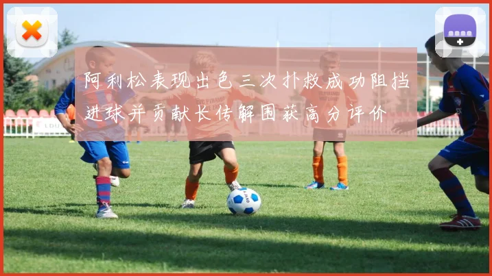 阿利松表现出色三次扑救成功阻挡进球并贡献长传解围获高分评价