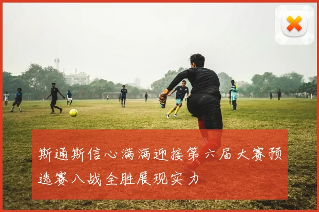斯通斯信心满满迎接第六届大赛预选赛八战全胜展现实力