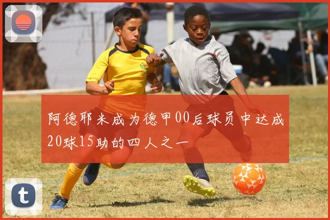 阿德耶米成为德甲00后球员中达成20球15助的四人之一