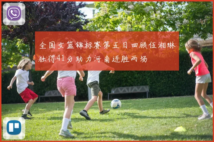 全国女篮锦标赛第五日回顾伍湘琳独得41分助力河南连胜两场