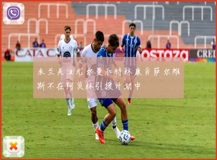 米兰关注尤尔曼和特林康贡萨尔维斯不在阿莫林引援计划中
