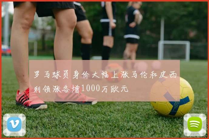 罗马球员身价大幅上涨马伦和皮西利领涨各增1000万欧元