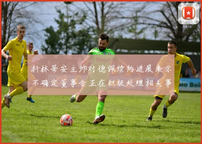 科林蒂安主帅对德佩续约进展表示不确定董事会正在积极处理相关事宜