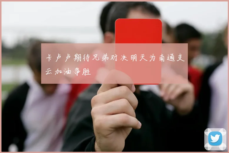 卡卢卢期待兄弟对决明天为南通支云加油争胜
