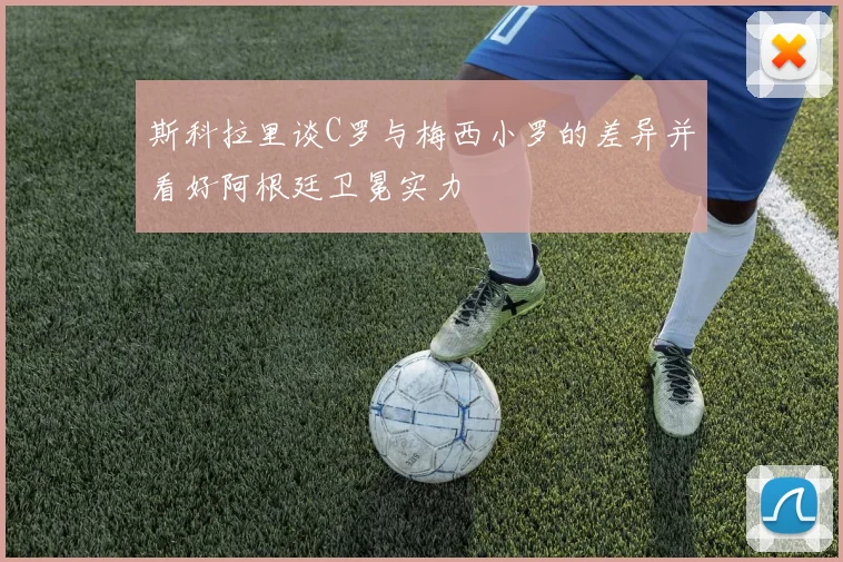 斯科拉里谈C罗与梅西小罗的差异并看好阿根廷卫冕实力