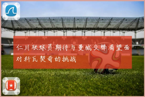 仁川联球员期待与曼城交锋渴望面对科瓦契奇的挑战