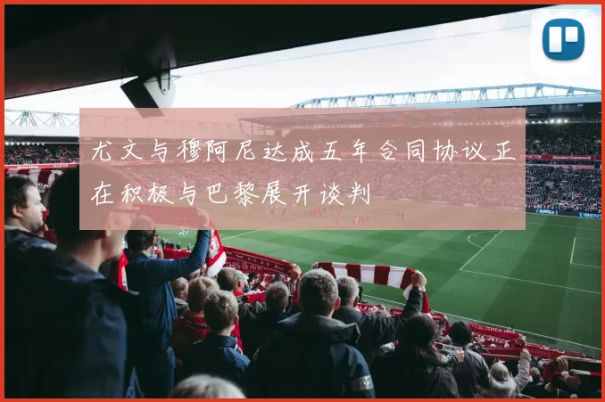 尤文与穆阿尼达成五年合同协议正在积极与巴黎展开谈判