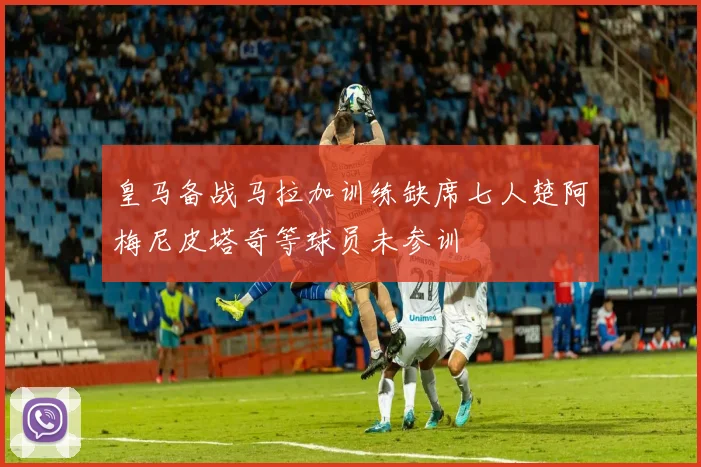 皇马备战马拉加训练缺席七人楚阿梅尼皮塔奇等球员未参训