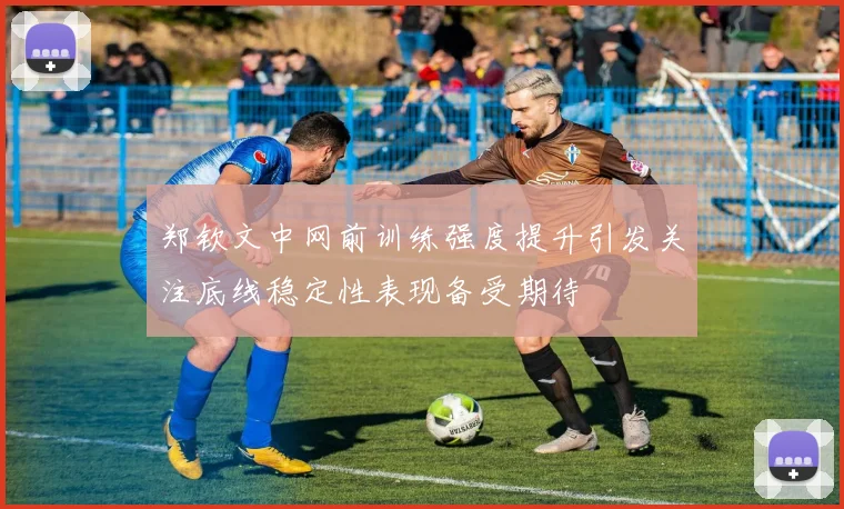 郑钦文中网前训练强度提升引发关注底线稳定性表现备受期待