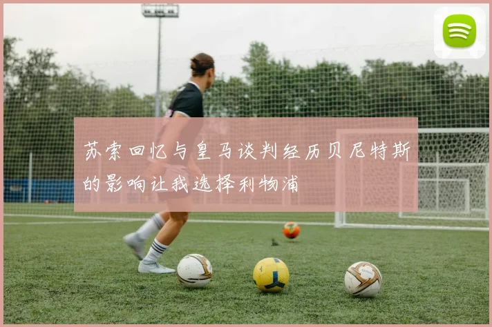 苏索回忆与皇马谈判经历贝尼特斯的影响让我选择利物浦