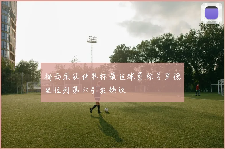 梅西荣获世界杯最佳球员称号罗德里位列第六引发热议