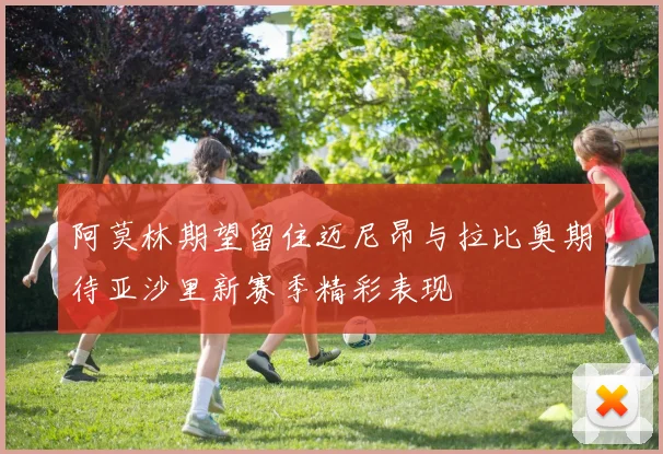 阿莫林期望留住迈尼昂与拉比奥期待亚沙里新赛季精彩表现