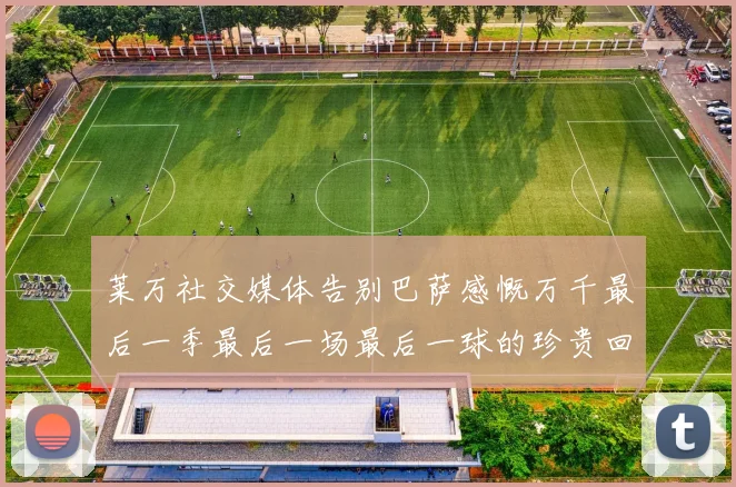 莱万社交媒体告别巴萨感慨万千最后一季最后一场最后一球的珍贵回忆