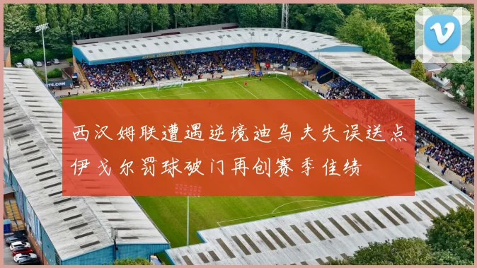 西汉姆联遭遇逆境迪乌夫失误送点伊戈尔罚球破门再创赛季佳绩
