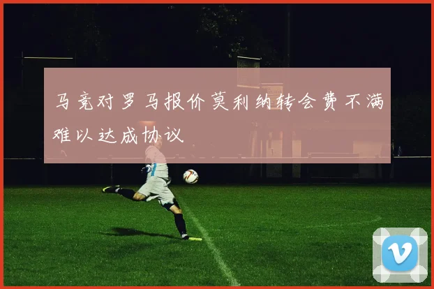 马竞对罗马报价莫利纳转会费不满难以达成协议